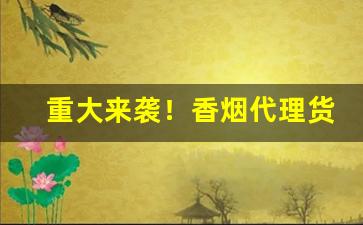 重大来袭！香烟代理货到付款“鼻蹋嘴歪”