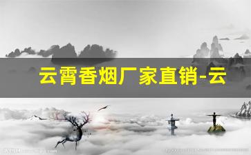云霄香烟厂家直销-云霄香烟的产地在哪里