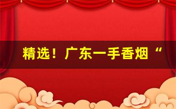 精选！广东一手香烟“重生父母”