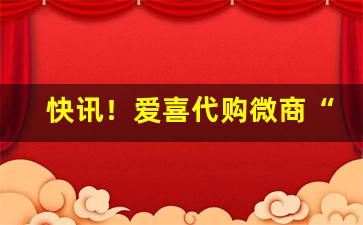 快讯！爱喜代购微商“变迹埋名”