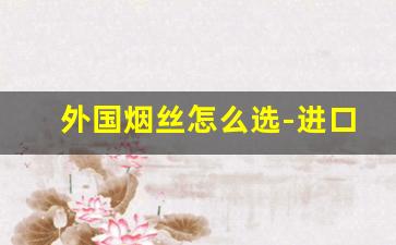 外国烟丝怎么选-进口烟丝的购买方法