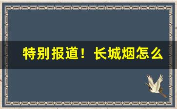特别报道！长城烟怎么样“丹青不渝”