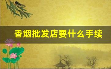 香烟批发店要什么手续-烟专卖店需要什么手续