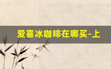 爱喜冰咖啡在哪买-上海爱喜咖啡哪里买