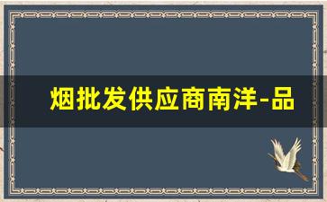 烟批发供应商南洋-品牌烟源头工厂批发