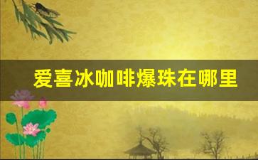 爱喜冰咖啡爆珠在哪里可以买-爱喜香芋味爆珠哪里能买