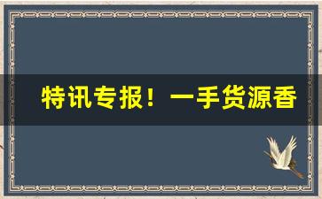 特讯专报！一手货源香烟品种齐全“大饱口福”