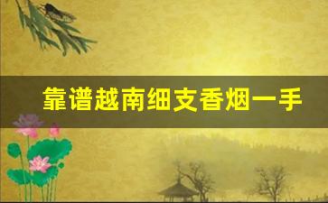 靠谱越南细支香烟一手货源-云南河口越南香烟哪个牌子好