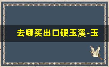 去哪买出口硬玉溪-玉溪硬境界哪里可以买到