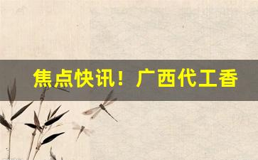 焦点快讯！广西代工香烟大量批发“砭人肌骨”