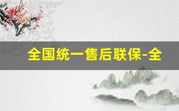 全国统一售后联保-全国联保售后平台有哪些