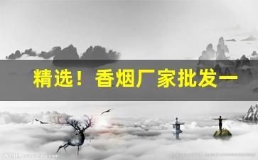 精选！香烟厂家批发一手“分文不名”