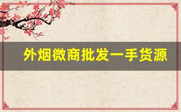 外烟微商批发一手货源-外烟批发怎么能买到