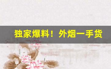 独家爆料！外烟一手货源正品代理价格“纲常扫地”