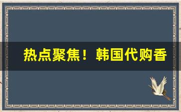 热点聚焦！韩国代购香烟微信号“恶迹昭着”