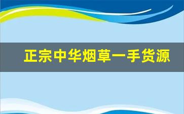 正宗中华烟草一手货源-怎样买到正品烟草