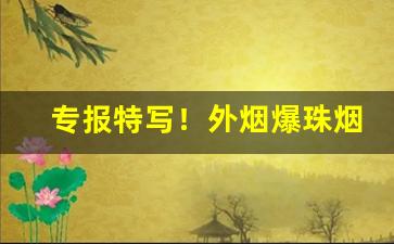 专报特写！外烟爆珠烟货源“滴修都速”