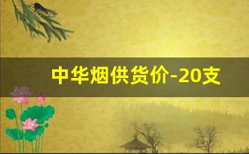 中华烟供货价-20支细中华多少钱一包