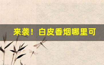 来袭！白皮香烟哪里可以购买“豺狼野心”