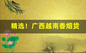 精选！广西越南香烟货源厂家“搬唇弄舌”