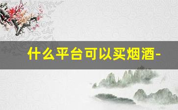 什么平台可以买烟酒-大批量烟酒在哪买靠谱