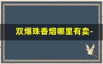 双爆珠香烟哪里有卖-爆珠香烟图片大全及价格