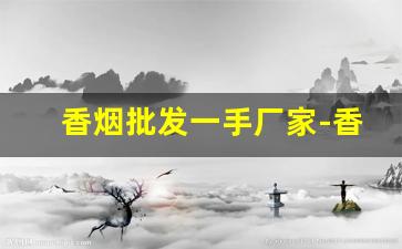 香烟批发一手厂家-香烟在哪里采购批发