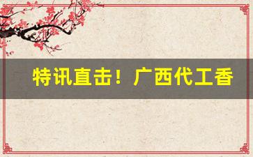 特讯直击！广西代工香烟批发代理“独根孤种”