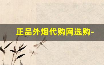 正品外烟代购网选购-进口烟哪里买最靠谱