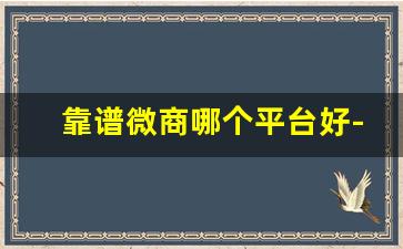 靠谱微商哪个平台好-微商怎么比平台便宜