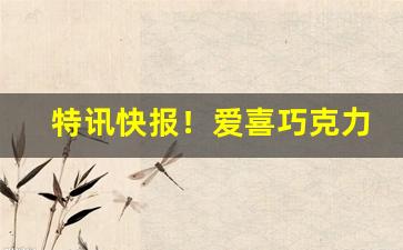 特讯快报！爱喜巧克力怎么买“长嘘短叹”