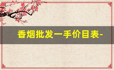 香烟批发一手价目表-香烟批发香烟牌子