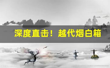 深度直击！越代烟白箱“重温旧业”