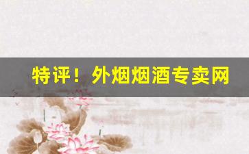 特评！外烟烟酒专卖网站“重三叠四”