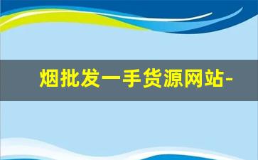 烟批发一手货源网站-批发烟在哪里批发最新优惠
