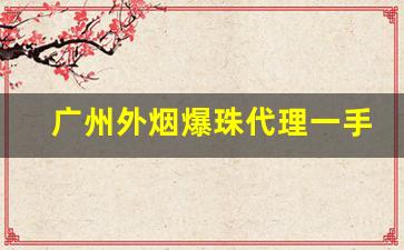 广州外烟爆珠代理一手货源联系方式-常州哪里有卖爆珠香烟的