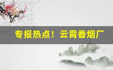 专报热点！云霄香烟厂家微信一手货源“短小精干”