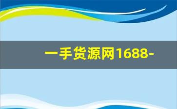 一手货源网1688-1688批发网怎么找到一手货源