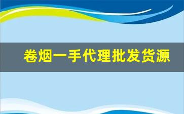 卷烟一手代理批发货源2022-自产卷烟哪里有卖