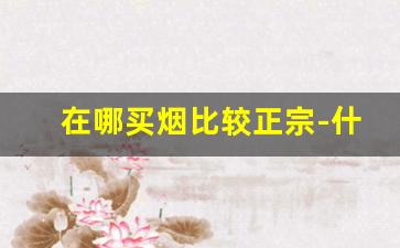 在哪买烟比较正宗-什么地方买烟价格不贵还正宗