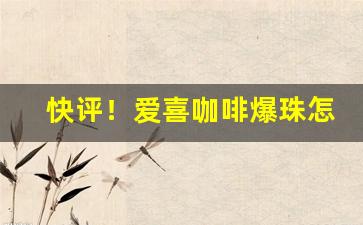 快评！爱喜咖啡爆珠怎么买“待答不理”
