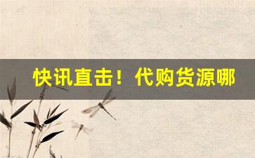 快讯直击！代购货源哪里进货“方头不律”