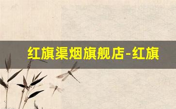 红旗渠烟旗舰店-红旗渠烟怎么可以买到