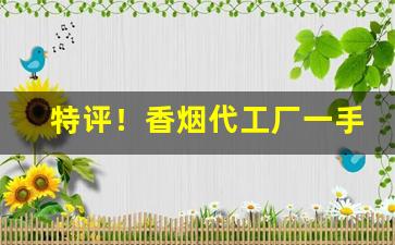 特评！香烟代工厂一手批发价“报仇雪耻”