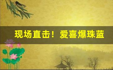 现场直击！爱喜爆珠蓝色多少钱“白帢青衫”