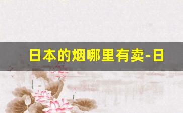 日本的烟哪里有卖-日本烟哪里买划算