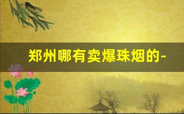 郑州哪有卖爆珠烟的-附近能买到什么爆珠烟