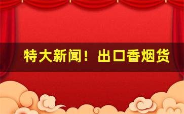 特大新闻！出口香烟货源低价正品烟批发“草木萧疏”