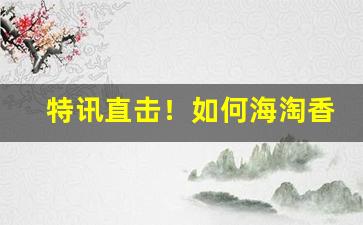 特讯直击！如何海淘香烟“恶积祸盈”