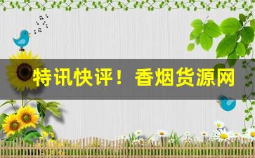 特讯快评！香烟货源网打造香烟行业的综合采购货源“出以公心”